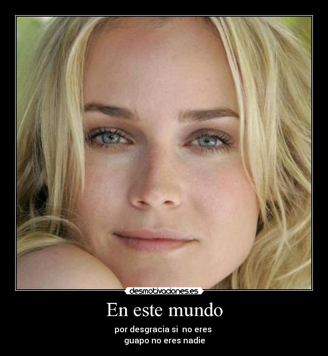 En este mundo - por desgracia si  no eres 
guapo no eres nadie