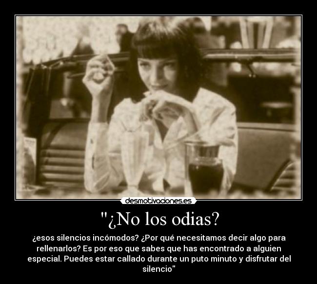 ¿No los odias? - ¿esos silencios incómodos? ¿Por qué necesitamos decir algo para
rellenarlos? Es por eso que sabes que has encontrado a alguien
especial. Puedes estar callado durante un puto minuto y disfrutar del
silencio