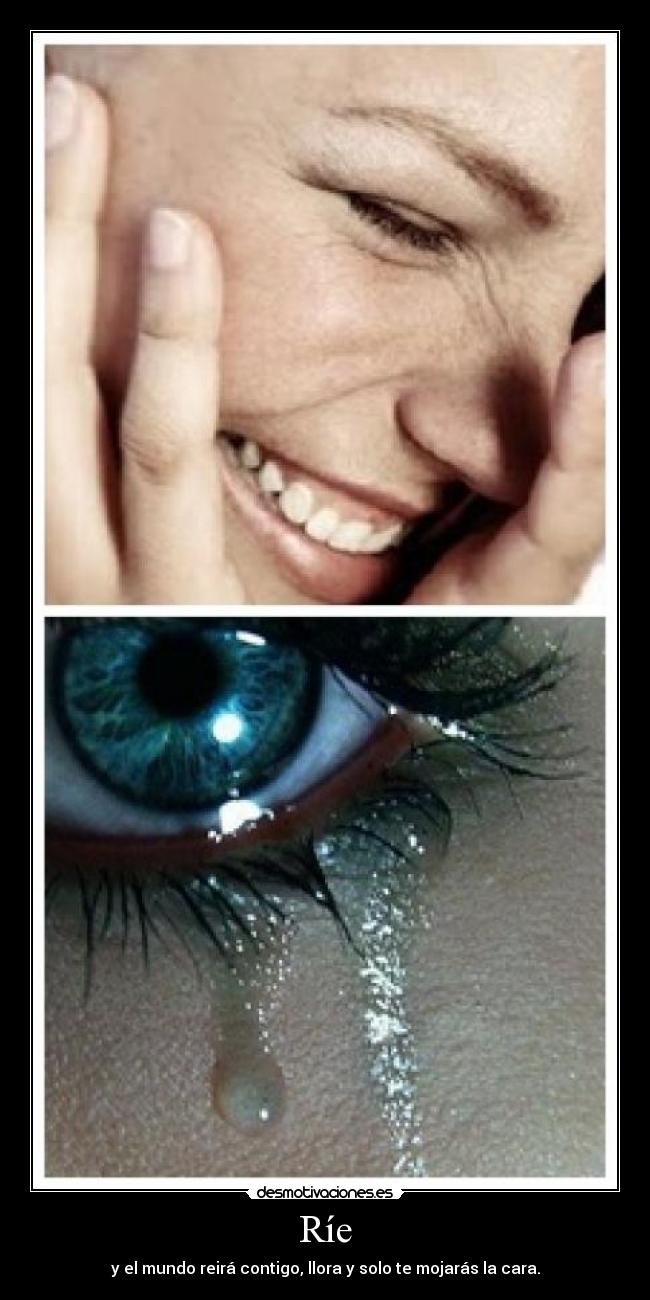 Ríe - y el mundo reirá contigo, llora y solo te mojarás la cara.