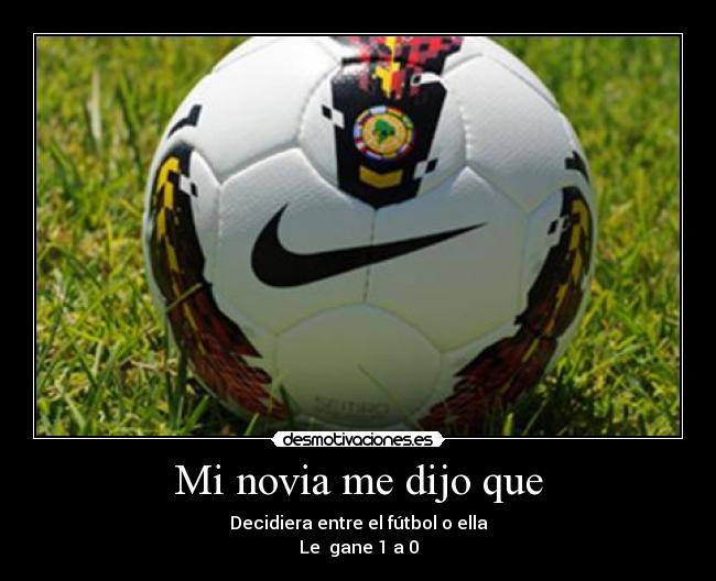 Mi novia me dijo que - Decidiera entre el fútbol o ella
Le gane 1 a 0