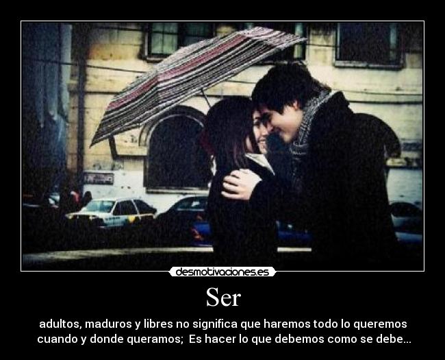 Ser - adultos, maduros y libres no significa que haremos todo lo queremos
cuando y donde queramos; Es hacer lo que debemos como se debe...