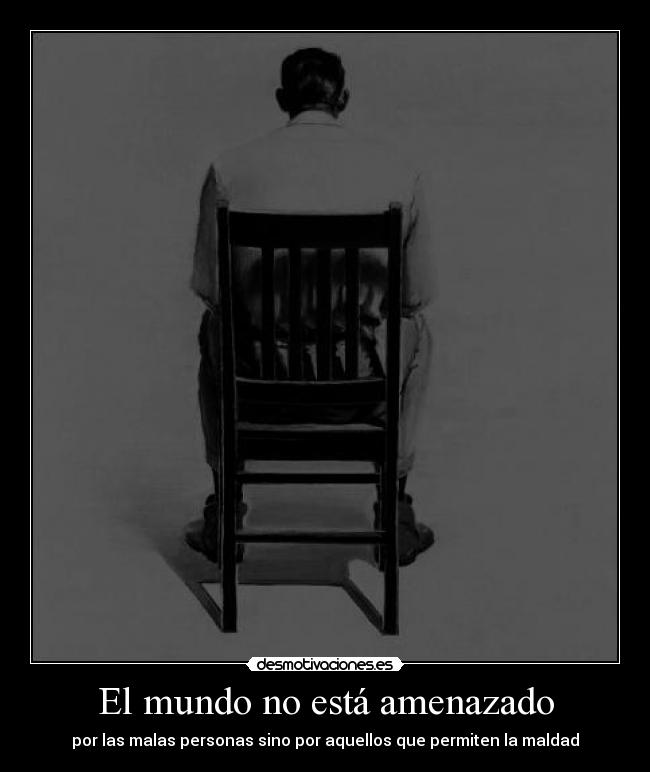 El mundo no está amenazado - por las malas personas sino por aquellos que permiten la maldad