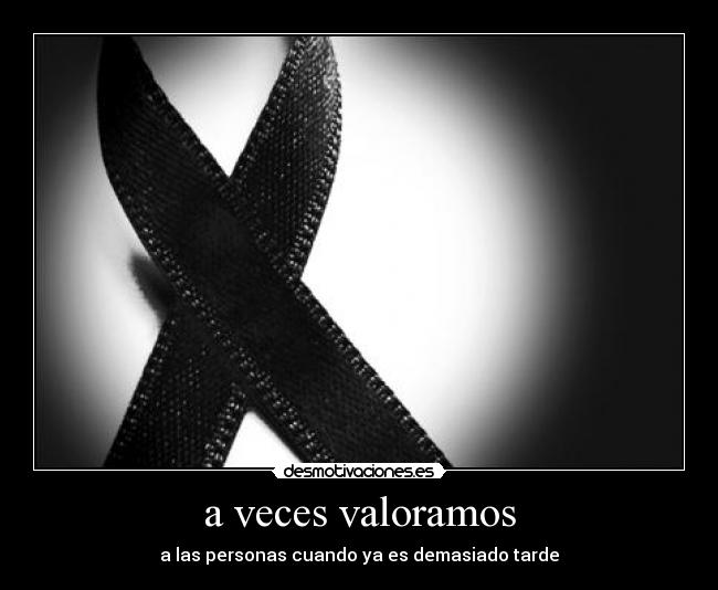 a veces valoramos - a las personas cuando ya es demasiado tarde