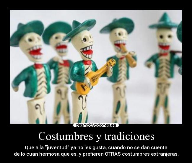 Costumbres y tradiciones - Que a la juventud ya no les gusta, cuando no se dan cuenta
de lo cuan hermosa que es, y prefieren OTRAS costumbres extranjeras.
