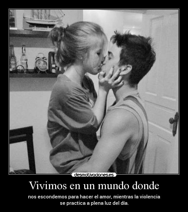 Vivimos en un mundo donde - nos escondemos para hacer el amor, mientras la violencia
se practica a plena luz del día.