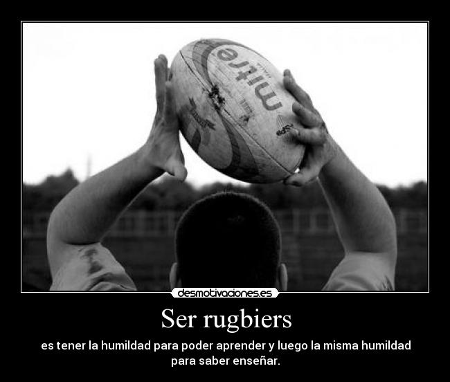 Ser rugbiers - es tener la humildad para poder aprender y luego la misma humildad
para saber enseñar.