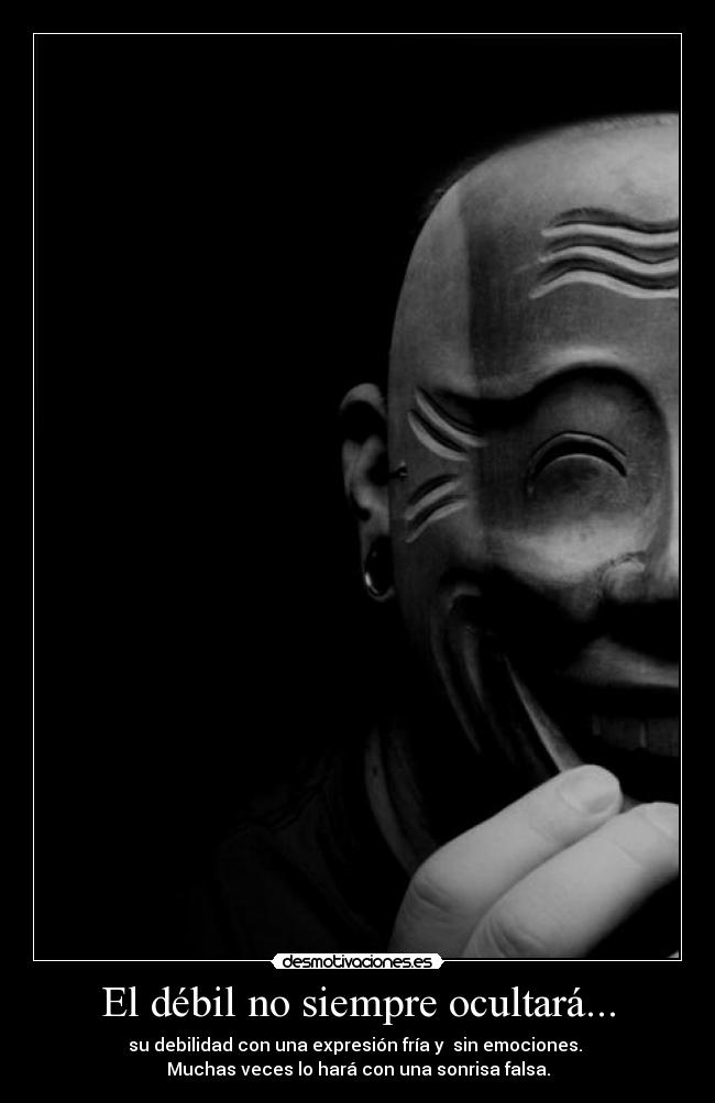 El débil no siempre ocultará... - su debilidad con una expresión fría y sin emociones.
Muchas veces lo hará con una sonrisa falsa.