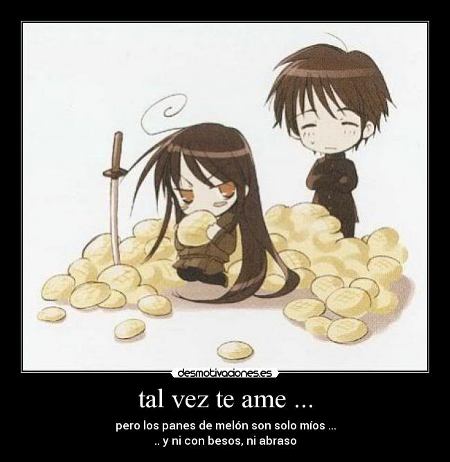 tal vez te ame ... - pero los panes de melón son solo míos ...
.. y ni con besos, ni abraso