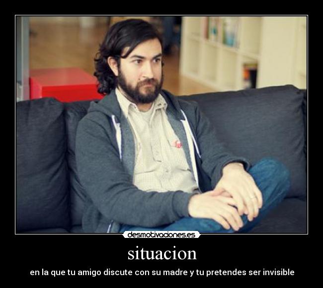 situacion - en la que tu amigo discute con su madre y tu pretendes ser invisible