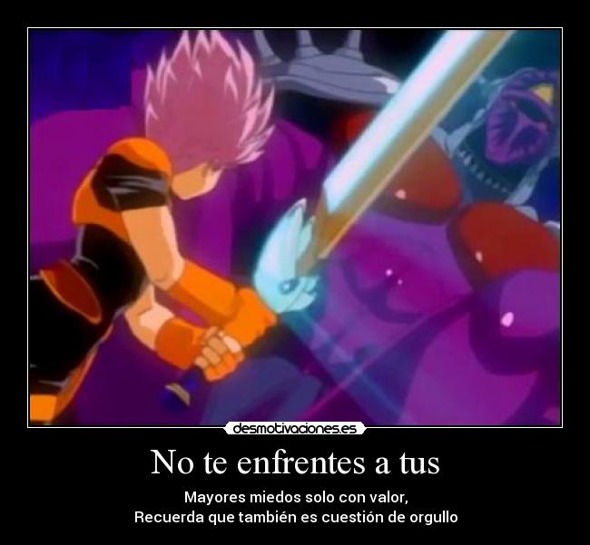 No te enfrentes a tus - Mayores miedos solo con valor,
Recuerda que también es cuestión de orgullo