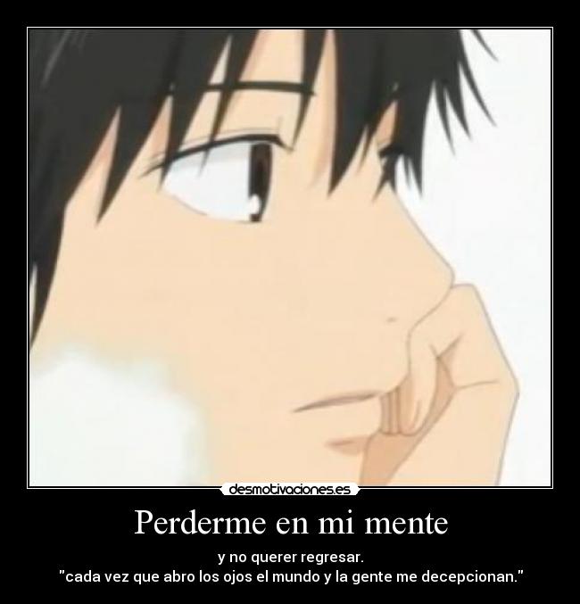 Perderme en mi mente - y no querer regresar.
cada vez que abro los ojos el mundo y la gente me decepcionan.