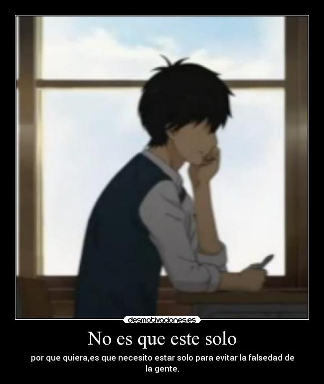 No es que este solo - por que quiera,es que necesito estar solo para evitar la falsedad de la gente.
