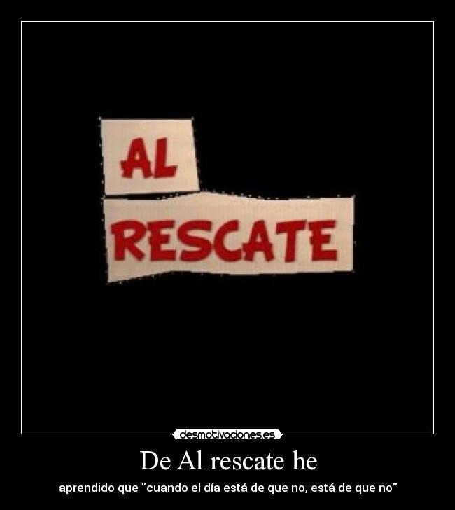 De Al rescate he - aprendido que cuando el día está de que no, está de que no