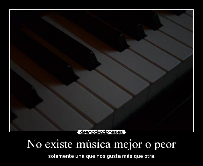 No existe música mejor o peor - solamente una que nos gusta más que otra.