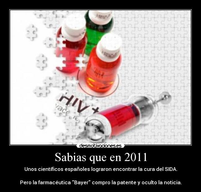 Sabias que en 2011 - Unos científicos españoles lograron encontrar la cura del SIDA.

Pero la farmacéutica Bayer compro la patente y oculto la noticia.