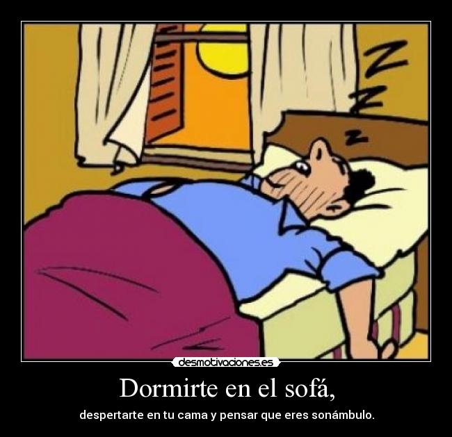 Dormirte en el sofá, - despertarte en tu cama y pensar que eres sonámbulo.