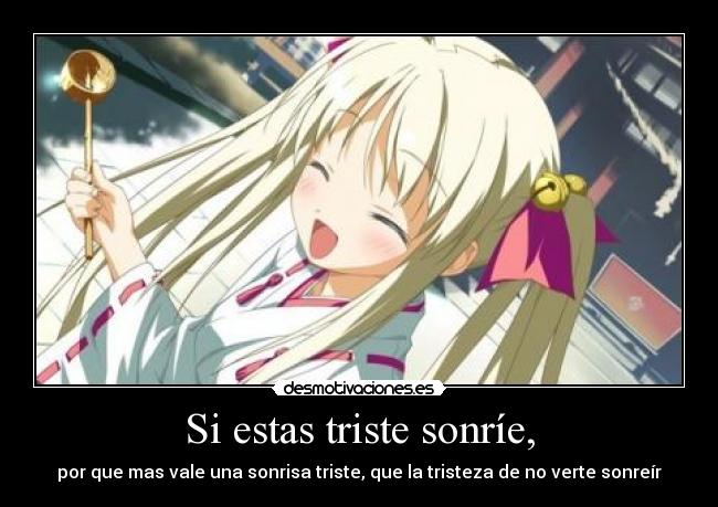 Si estas triste sonríe, - por que mas vale una sonrisa triste, que la tristeza de no verte sonreír