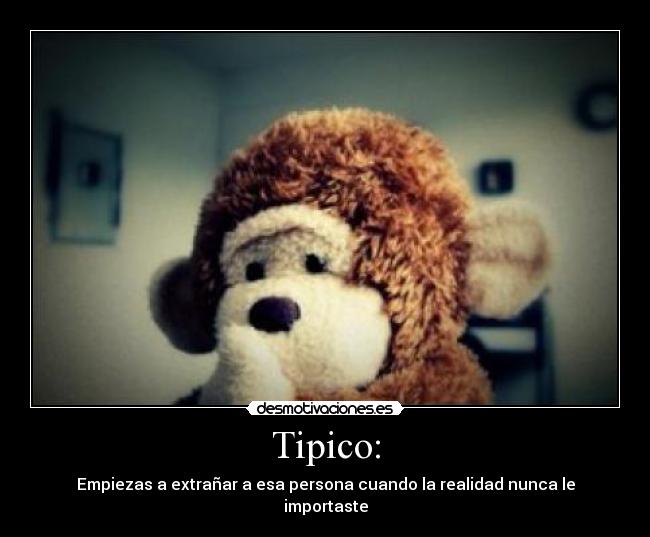 Tipico: - Empiezas a extrañar a esa persona cuando la realidad nunca le importaste