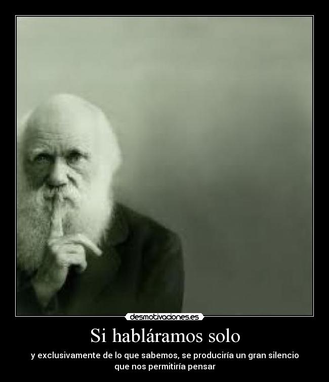 Si habláramos solo - y exclusivamente de lo que sabemos, se produciría un gran silencio
que nos permitiría pensar