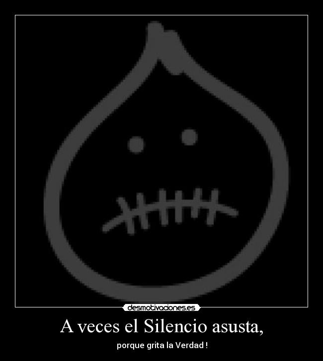 A veces el Silencio asusta, - porque grita la Verdad !