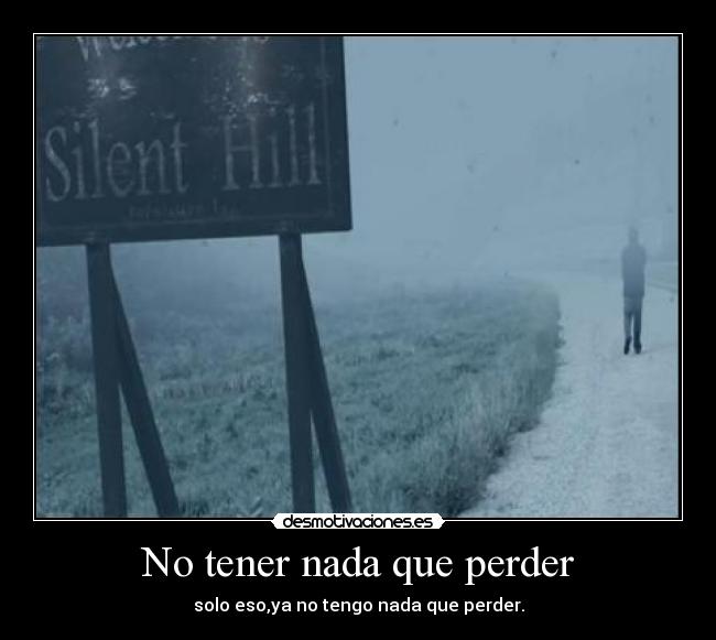 No tener nada que perder - solo eso,ya no tengo nada que perder.