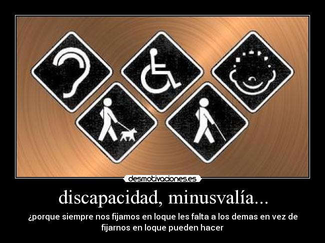 discapacidad, minusvalía... - ¿porque siempre nos fijamos en loque les falta a los demas en vez de
fijarnos en loque pueden hacer