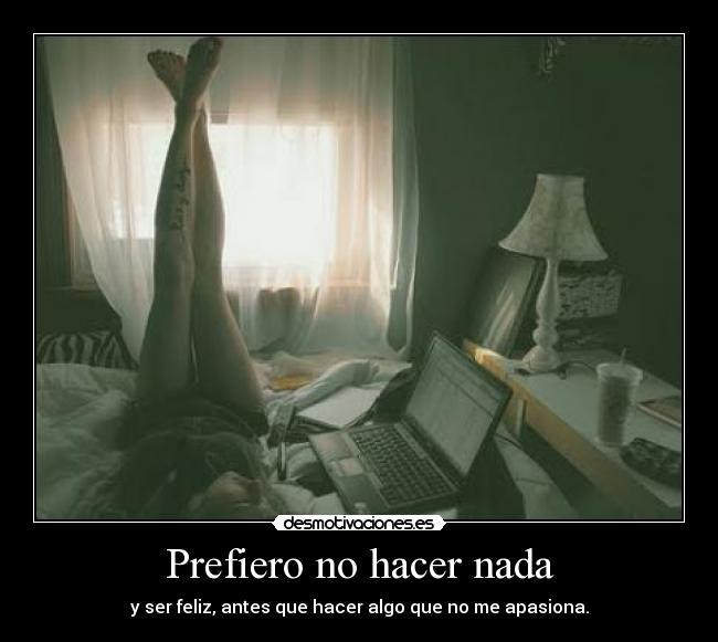 Prefiero no hacer nada - y ser feliz, antes que hacer algo que no me apasiona.