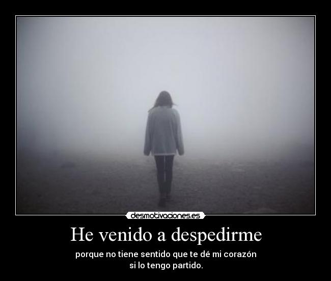 He venido a despedirme - porque no tiene sentido que te dé mi corazón
si lo tengo partido.