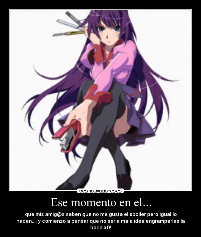 Ese momento en el... - que mis amig@s saben que no me gusta el spoiler pero igual lo
hacen.... y comienzo a pensar que no seria mala idea engramparles la
boca xD!