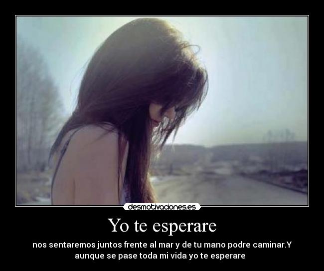 Yo te esperare - nos sentaremos juntos frente al mar y de tu mano podre caminar.Y
aunque se pase toda mi vida yo te esperare ♪♫