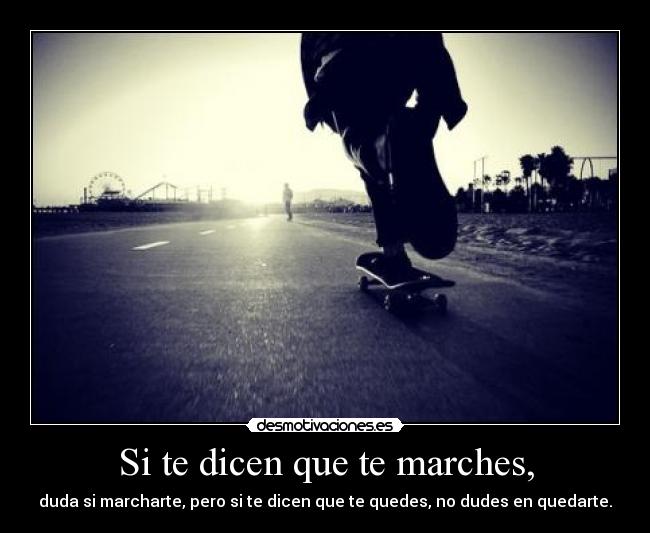 Si te dicen que te marches, - duda si marcharte, pero si te dicen que te quedes, no dudes en quedarte.