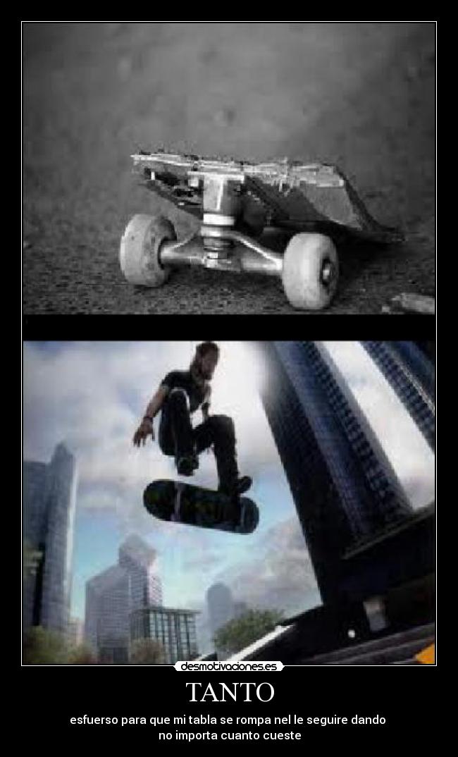 TANTO - esfuerso para que mi tabla se rompa nel le seguire dando
no importa cuanto cueste
