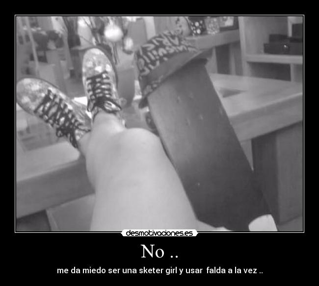 No .. - me da miedo ser una sketer girl y usar falda a la vez ..