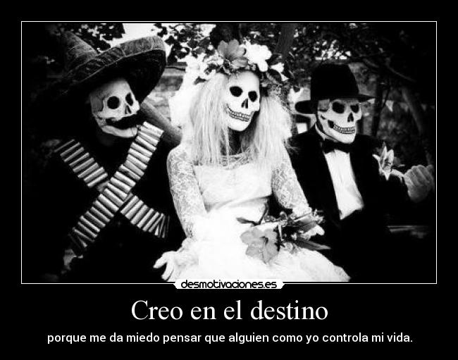 Creo en el destino - porque me da miedo pensar que alguien como yo controla mi vida.