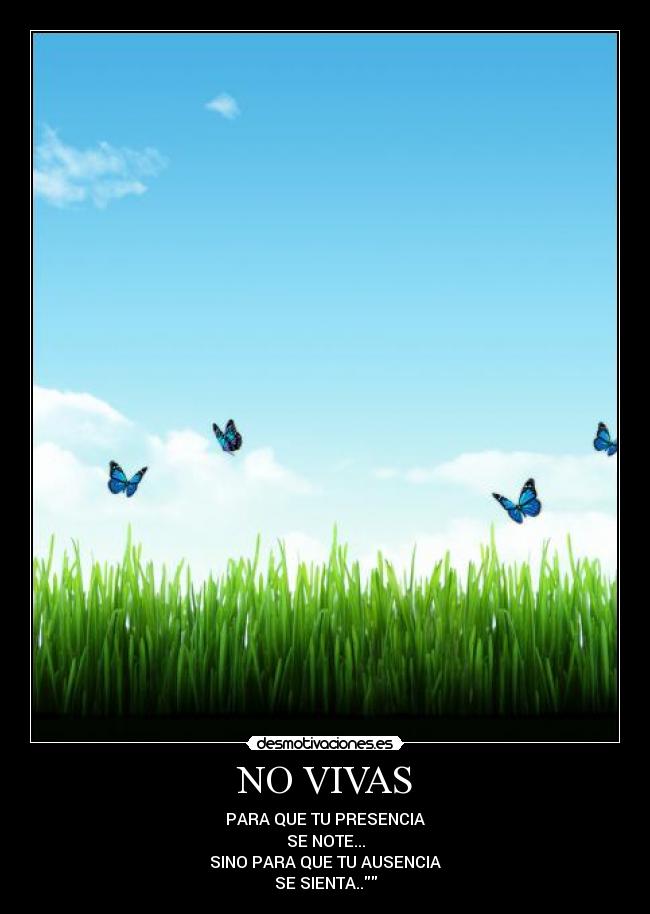 NO VIVAS - PARA QUE TU PRESENCIA
SE NOTE...
SINO PARA QUE TU AUSENCIA
SE SIENTA..