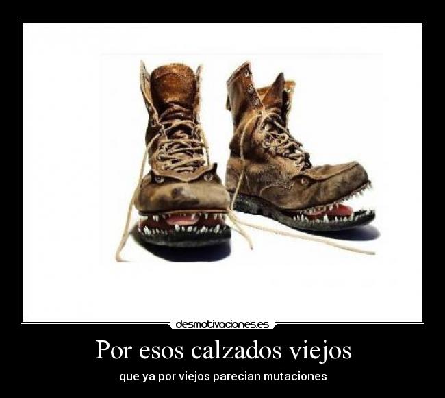 Por esos calzados viejos - que ya por viejos parecian mutaciones