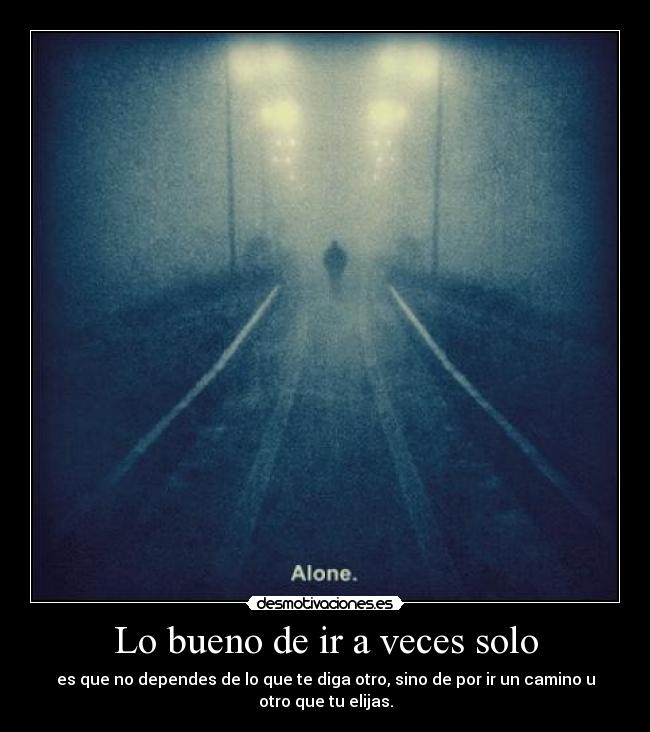 Lo bueno de ir a veces solo - es que no dependes de lo que te diga otro, sino de por ir un camino u otro que tu elijas.