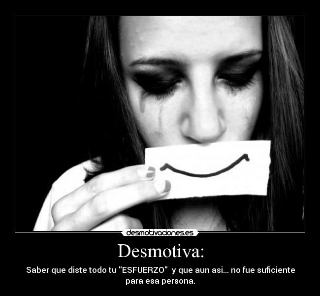 Desmotiva: - Saber que diste todo tu ESFUERZO  y que aun asi... no fue suficiente
para esa persona.