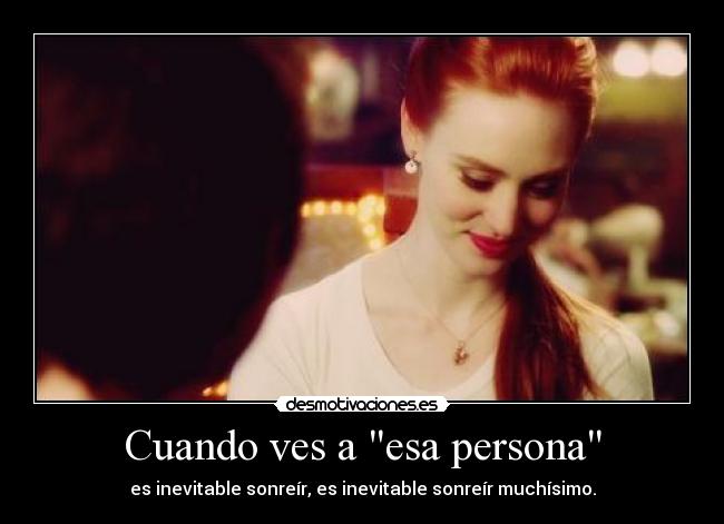 Cuando ves a esa persona - es inevitable sonreír, es inevitable sonreír muchísimo.