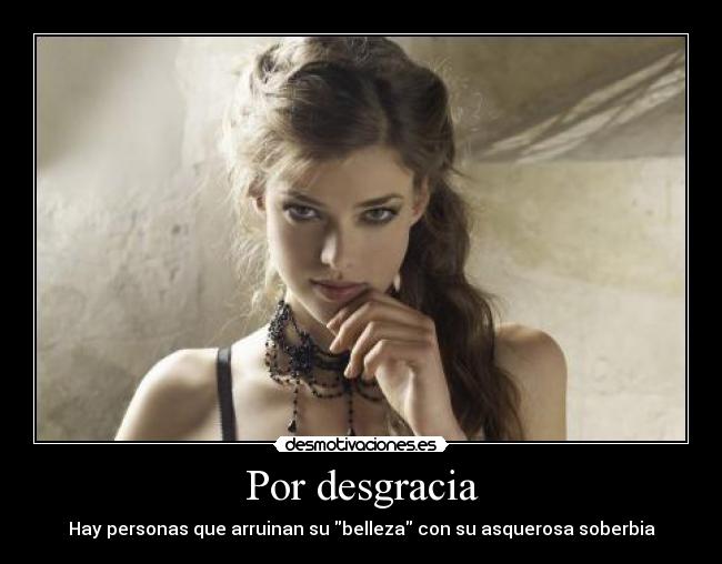 Por desgracia - Hay personas que arruinan su belleza con su asquerosa soberbia