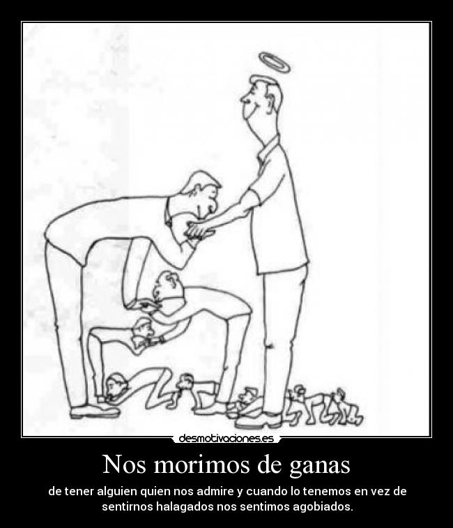 Nos morimos de ganas - de tener alguien quien nos admire y cuando lo tenemos en vez de
sentirnos halagados nos sentimos agobiados.