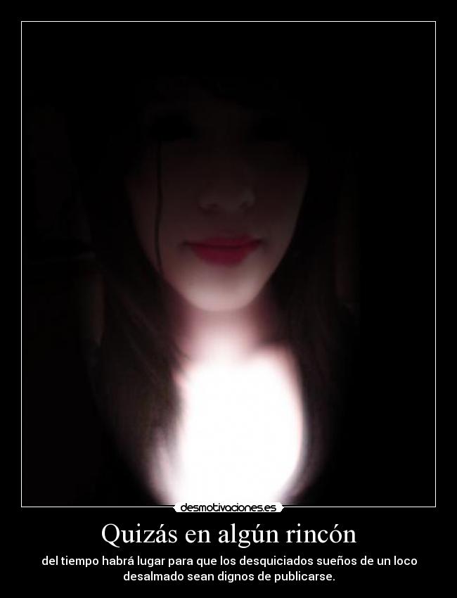 Quizás en algún rincón - del tiempo habrá lugar para que los desquiciados sueños de un loco
desalmado sean dignos de publicarse.