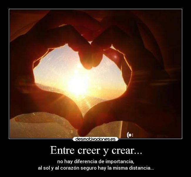 Entre creer y crear... - no hay diferencia de importancia,
al sol y al corazón seguro hay la misma distancia...