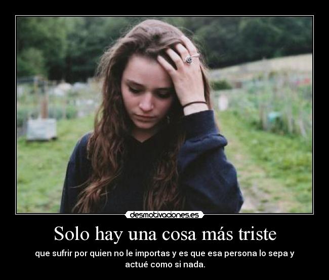 Solo hay una cosa más triste - que sufrir por quien no le importas y es que esa persona lo sepa y
actué como si nada.