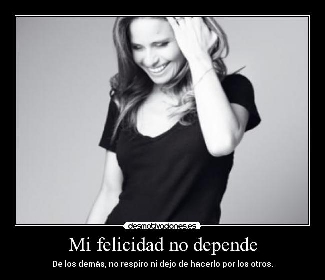 Mi felicidad no depende - De los demás, no respiro ni dejo de hacerlo por los otros.