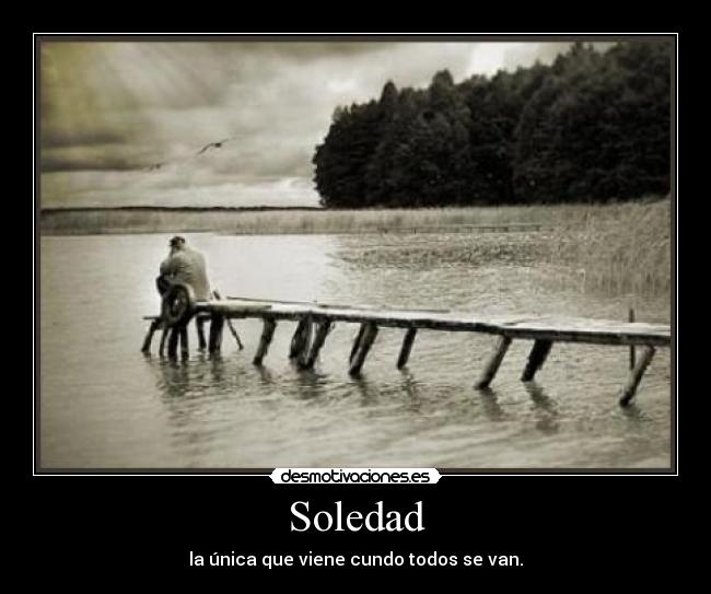 Soledad - la única que viene cundo todos se van.