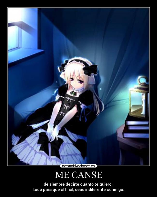 ME CANSE - de siempre decirte cuanto te quiero,
todo para que al final, seas indiferente conmigo.