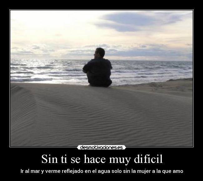 Sin ti se hace muy dificil - Ir al mar y verme reflejado en el agua solo sin la mujer a la que amo