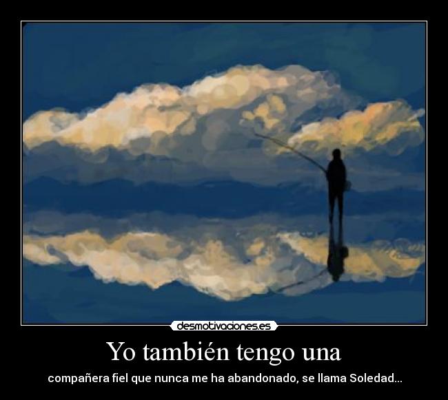 Yo también tengo una - compañera fiel que nunca me ha abandonado, se llama Soledad...