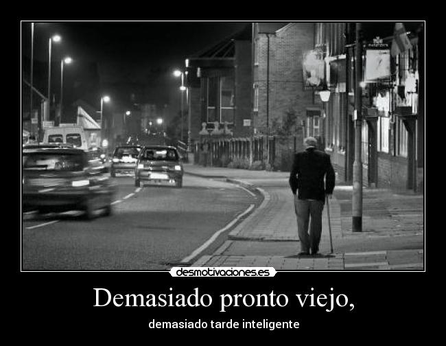 Demasiado pronto viejo, - demasiado tarde inteligente